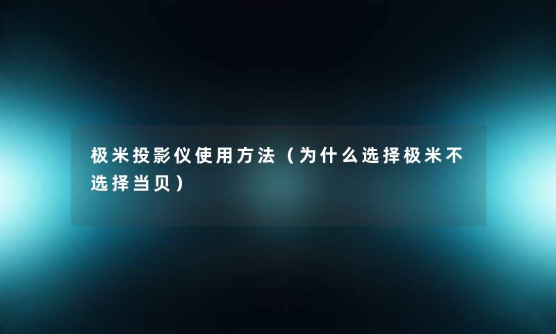 极米投影仪使用方法(为什么选择极米不选择当贝) 极米投影仪使用方法(为什么选择极米不选择当贝)