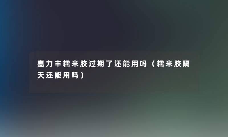 嘉力丰糯米胶过期了还能用吗(糯米胶隔天还能用吗) 嘉力丰糯米胶过期了还能用吗(糯米胶隔天还能用吗)