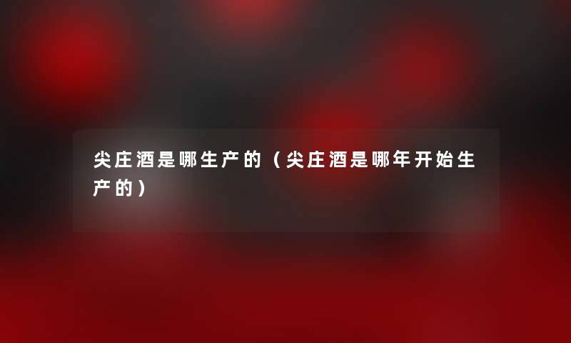 尖庄酒是哪生产的（尖庄酒是哪年开始生产的）
