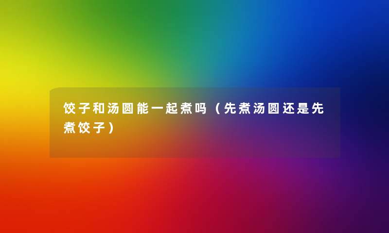 饺子和汤圆能一起煮吗(先煮汤圆还是先煮饺子) 饺子和汤圆能一起煮吗(先煮汤圆还是先煮饺子)