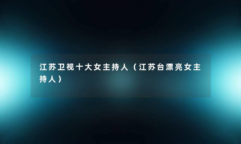 江苏卫视一些女主持人（江苏台漂亮女主持人）