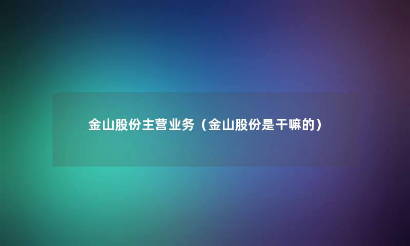 金山股份主营业务（金山股份是干嘛的）