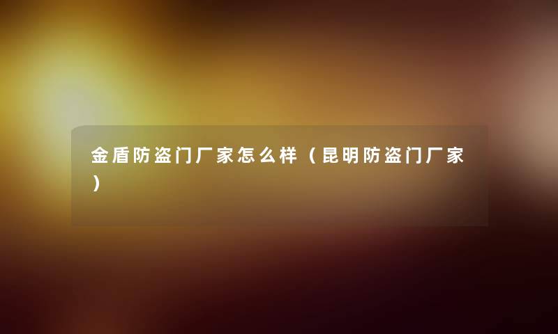 金盾防盗门厂家怎么样（昆明防盗门厂家）