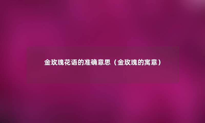 金玫瑰花语的准确意思(金玫瑰的寓意) 金玫瑰花语的准确意思(金玫瑰的寓意)