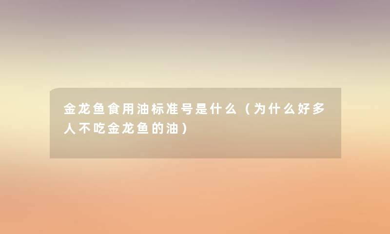 金龙鱼食用油标准号是什么(为什么好多人不吃金龙鱼的油) 金龙鱼食用油标准号是什么(为什么好多人不吃金龙鱼的油)