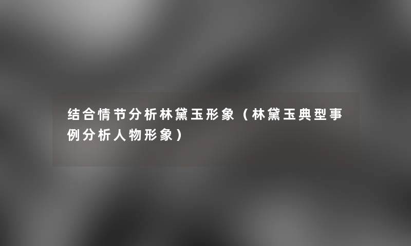 结合情节要说林黛玉形象(林黛玉典型事例要说人物形象) 结合情节要说林黛玉形象(林黛玉典型事例要说人物形象)