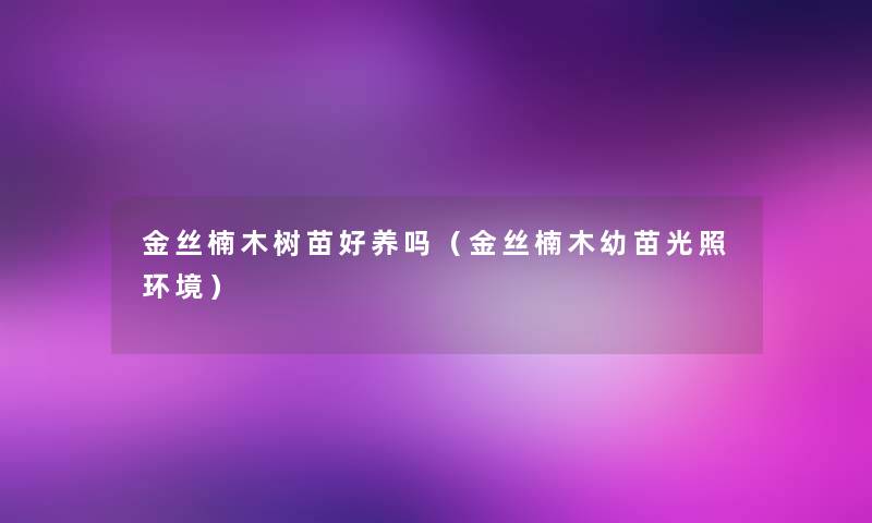 金丝楠木树苗好养吗(金丝楠木幼苗光照环境) 金丝楠木树苗好养吗(金丝楠木幼苗光照环境)