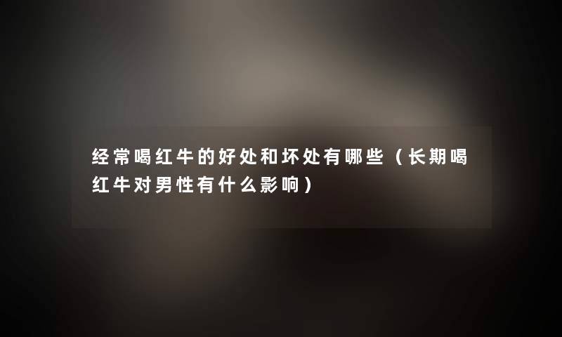经常喝红牛的好处和坏处有哪些（长期喝红牛对男性有什么影响）