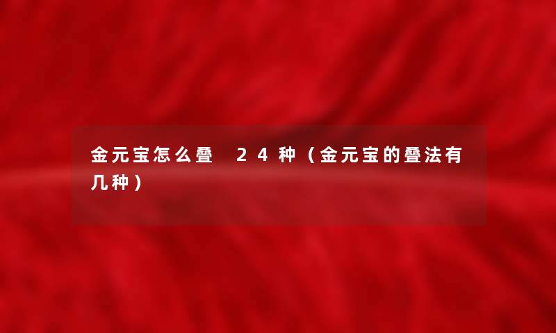 金元宝怎么叠 24种(金元宝的叠法有几种) 金元宝怎么叠 24种(金元宝的叠法有几种)