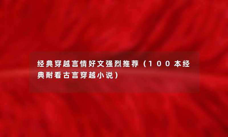 经典穿越言情好文强烈推荐(100本经典耐看古言穿越小说) 经典穿越言情好文强烈推荐(100本经典耐看古言穿越小说)