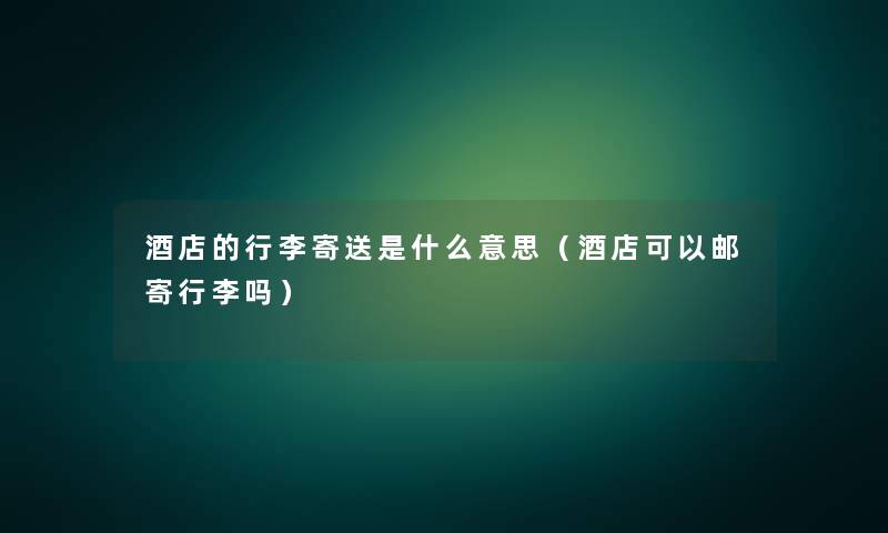 酒店的行李寄送是什么意思（酒店可以邮寄行李吗）