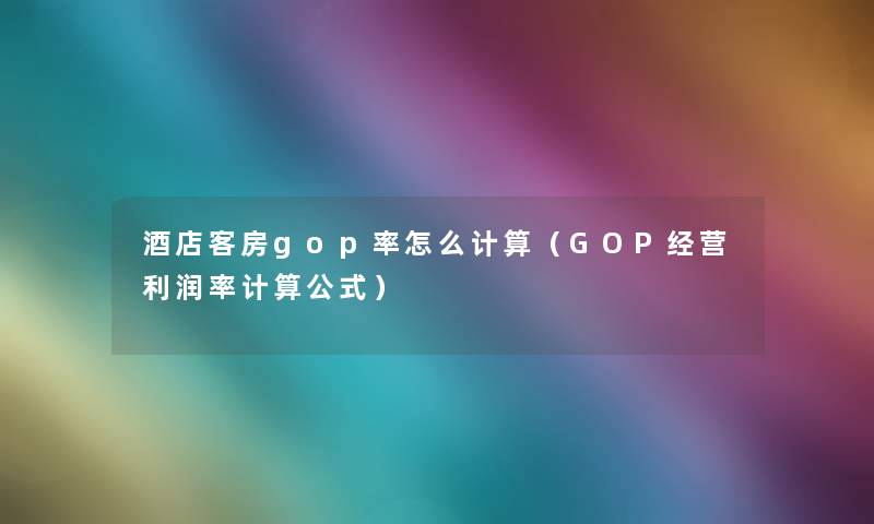 酒店客房gop率怎么计算(GOP经营利润率计算公式) 酒店客房gop率怎么计算(GOP经营利润率计算公式)