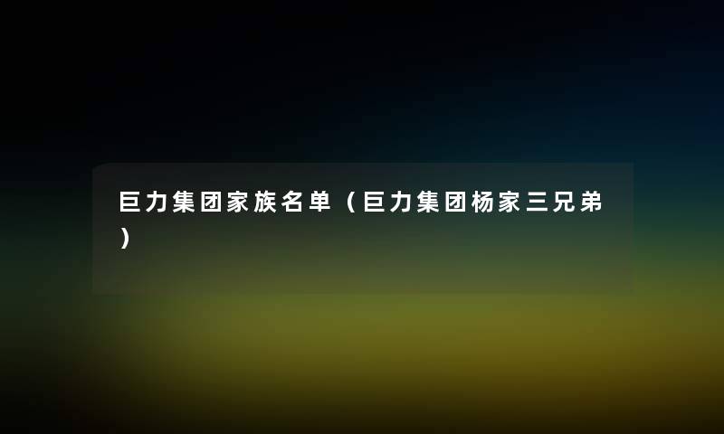 巨力集团家族名单(巨力集团杨家三兄弟) 巨力集团家族名单(巨力集团杨家三兄弟)