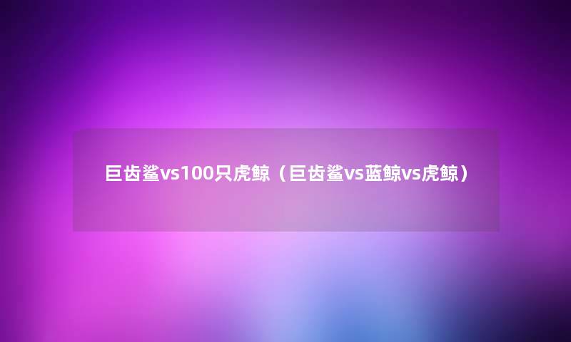 巨齿鲨vs100只虎鲸（巨齿鲨vs蓝鲸vs虎鲸）
