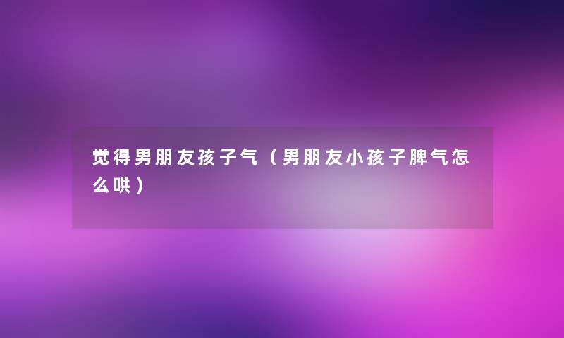觉得男朋友孩子气(男朋友小孩子脾气怎么哄) 觉得男朋友孩子气(男朋友小孩子脾气怎么哄)