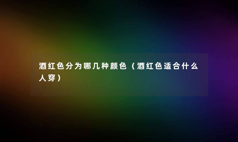 酒红色分为哪几种颜色(酒红色适合什么人穿) 酒红色分为哪几种颜色(酒红色适合什么人穿)