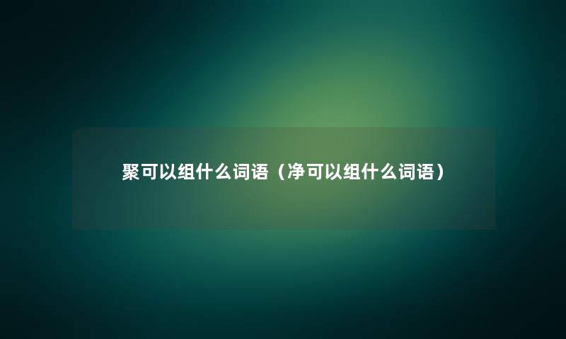 聚可以组什么词语(净可以组什么词语) 聚可以组什么词语(净可以组什么词语)