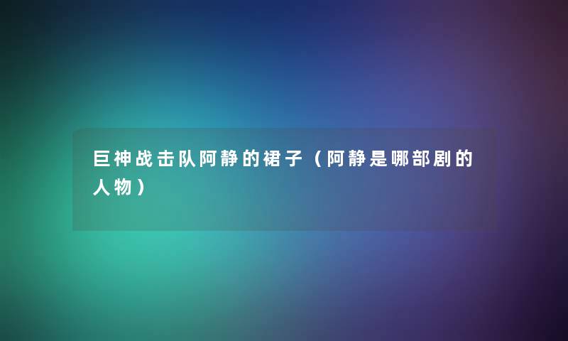巨神战击队阿静的裙子(阿静是哪部剧的人物) 巨神战击队阿静的裙子(阿静是哪部剧的人物)