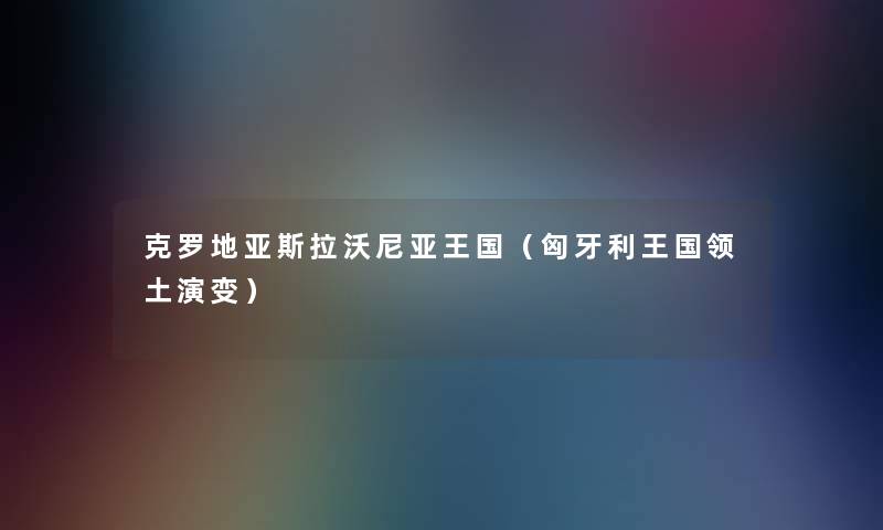 克罗地亚斯拉沃尼亚王国(匈牙利王国领土演变) 克罗地亚斯拉沃尼亚王国(匈牙利王国领土演变)