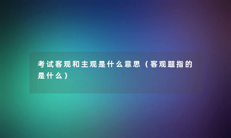 考试客观和主观是什么意思(客观题指的是什么) 考试客观和主观是什么意思(客观题指的是什么)