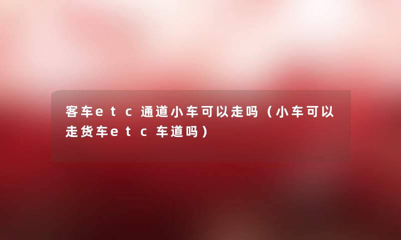 客车etc通道小车可以走吗(小车可以走货车etc车道吗) 客车etc通道小车可以走吗(小车可以走货车etc车道吗)