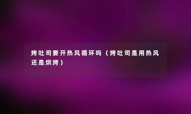 烤吐司要开热风循环吗(烤吐司是用热风还是烘烤) 烤吐司要开热风循环吗(烤吐司是用热风还是烘烤)