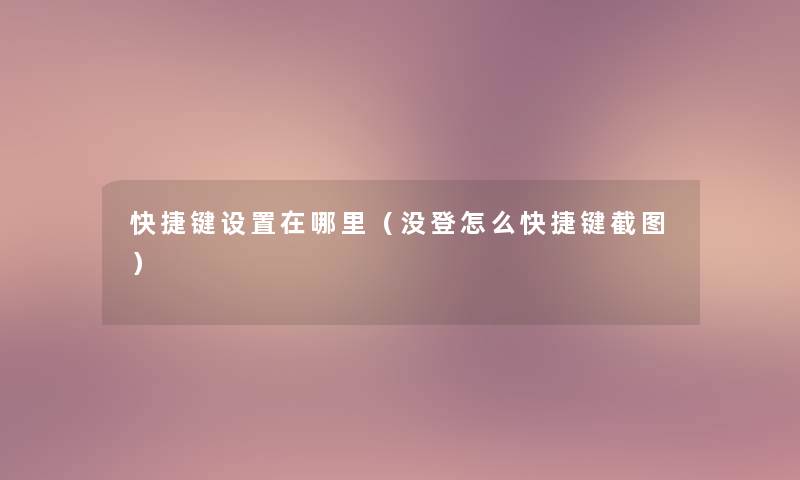 快捷键设置在哪里（没登怎么快捷键截图）