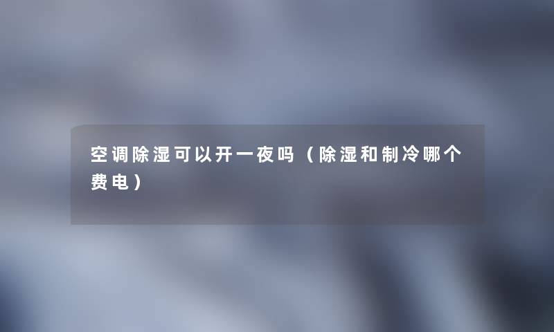 空调除湿可以开一夜吗(除湿和制冷哪个费电) 空调除湿可以开一夜吗(除湿和制冷哪个费电)