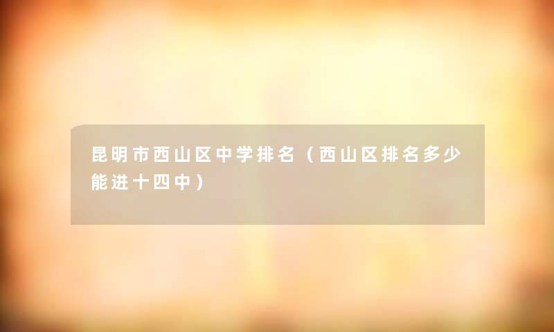 昆明市西山区中学推荐(西山区推荐多少能进十四中) 昆明市西山区中学推荐(西山区推荐多少能进十四中)