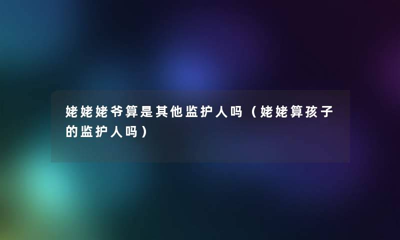 姥姥姥爷算是其他监护人吗(姥姥算孩子的监护人吗) 姥姥姥爷算是其他监护人吗(姥姥算孩子的监护人吗)