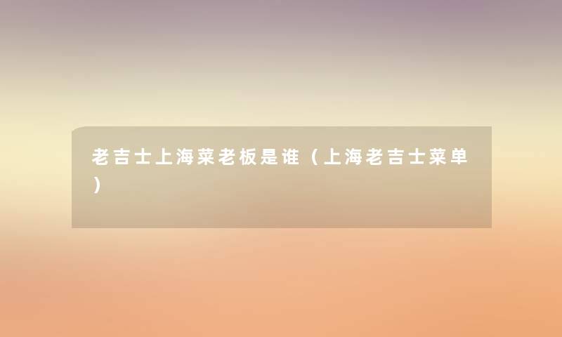 老吉士上海菜老板是谁(上海老吉士菜单) 老吉士上海菜老板是谁(上海老吉士菜单)