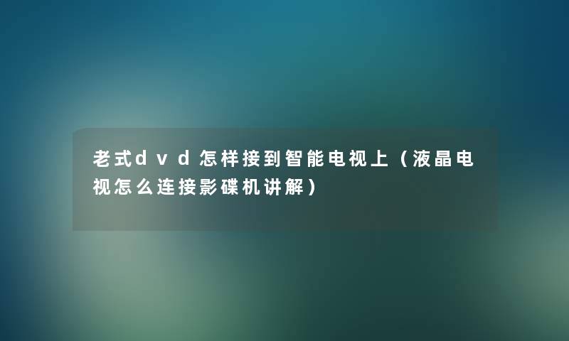 老式dvd怎样接到智能电视上(液晶电视怎么连接影碟机讲解) 老式dvd怎样接到智能电视上(液晶电视怎么连接影碟机讲解)