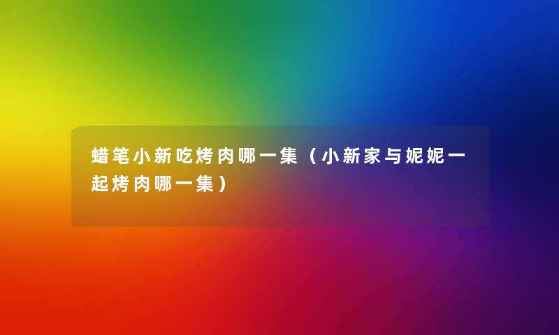 蜡笔小新吃烤肉哪一集(小新家与妮妮一起烤肉哪一集) 蜡笔小新吃烤肉哪一集(小新家与妮妮一起烤肉哪一集)