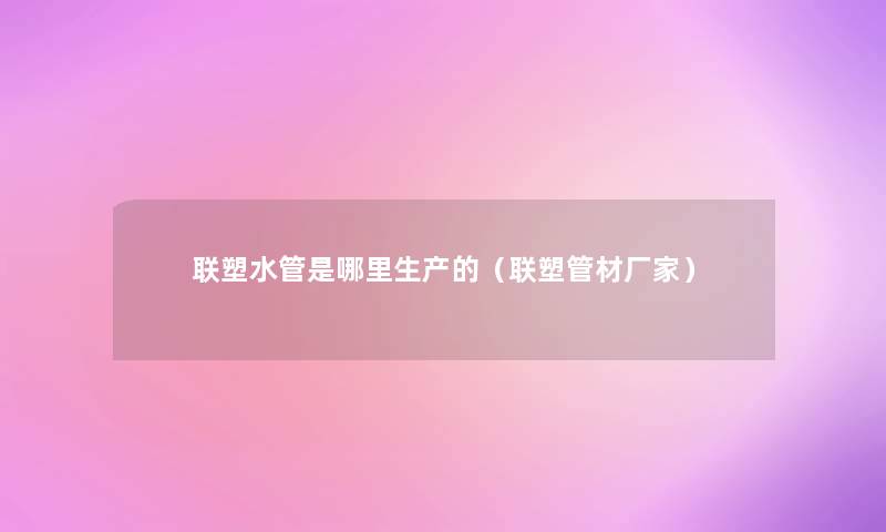 联塑水管是哪里生产的(联塑管材厂家) 联塑水管是哪里生产的(联塑管材厂家)