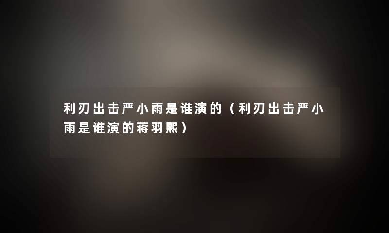 利刃出击严小雨是谁演的(利刃出击严小雨是谁演的蒋羽熙) 利刃出击严小雨是谁演的(利刃出击严小雨是谁演的蒋羽熙)
