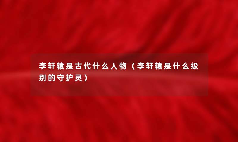 李轩辕是古代什么人物（李轩辕是什么级别的守护灵）