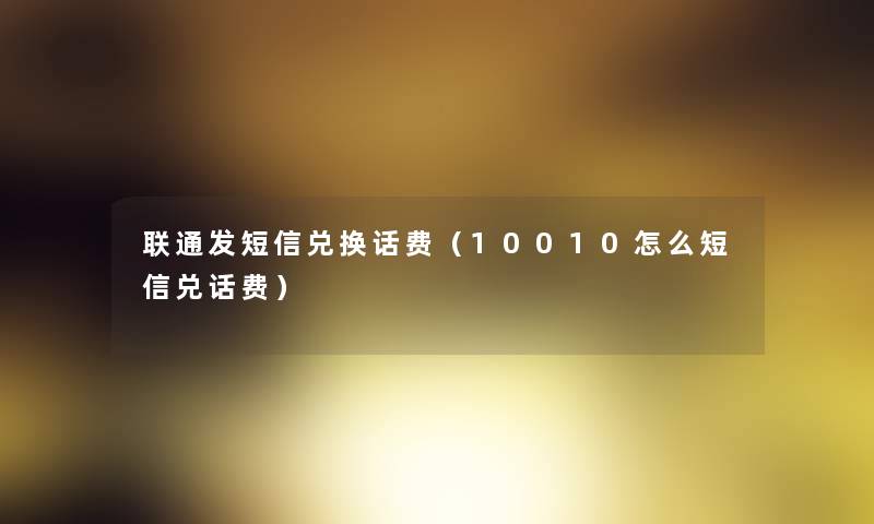 联通发短信兑换话费(10010怎么短信兑话费) 联通发短信兑换话费(10010怎么短信兑话费)