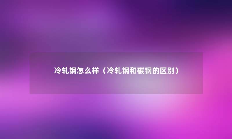 冷轧钢怎么样（冷轧钢和碳钢的区别）