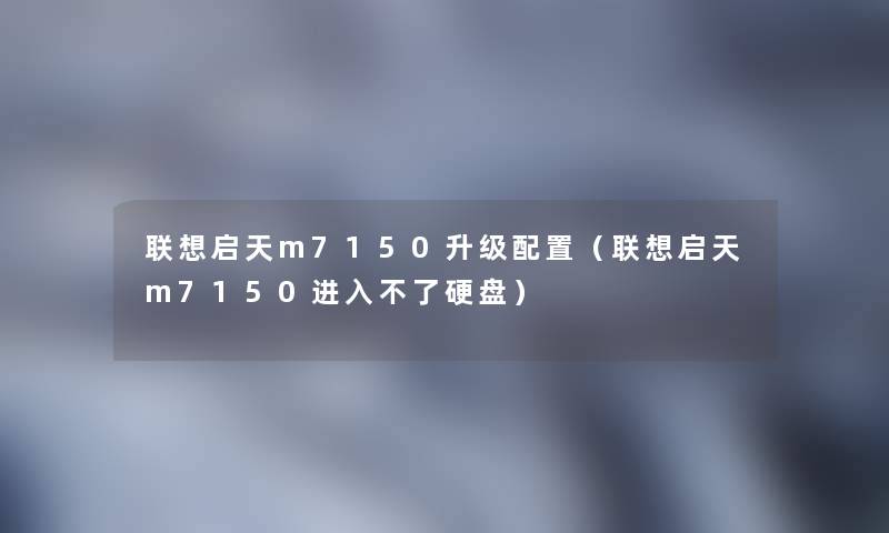 联想启天m7150升级配置(联想启天m7150进入不了硬盘) 联想启天m7150升级配置(联想启天m7150进入不了硬盘)