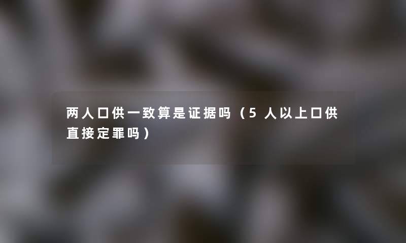 两人口供一致算是证据吗（5人以上口供直接定罪吗）