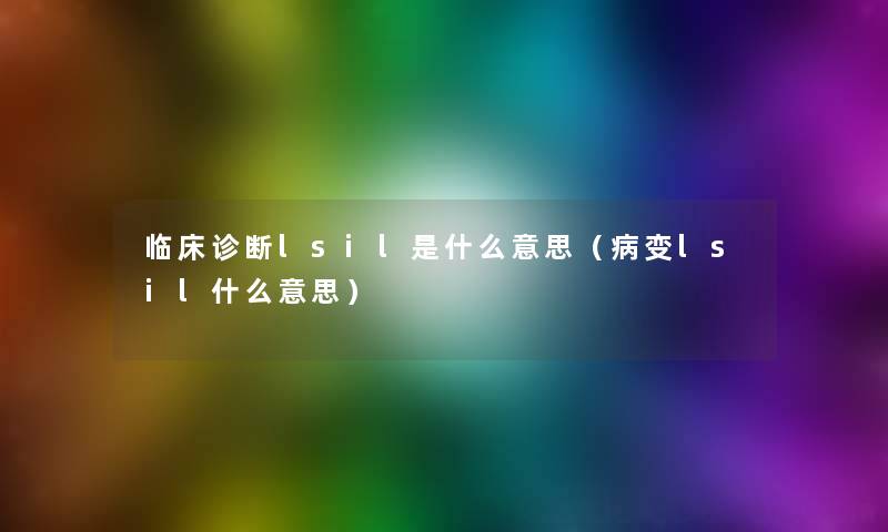 临床诊断lsil是什么意思（病变lsil什么意思）
