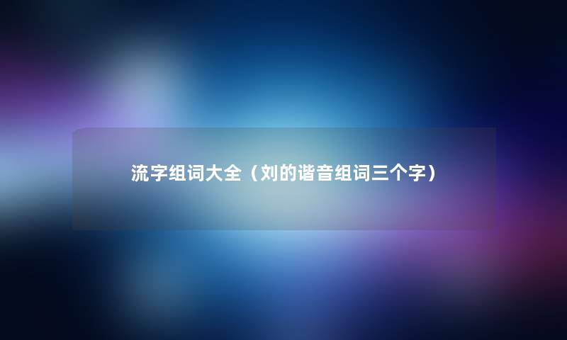 流字组词大全（刘的谐音组词三个字）