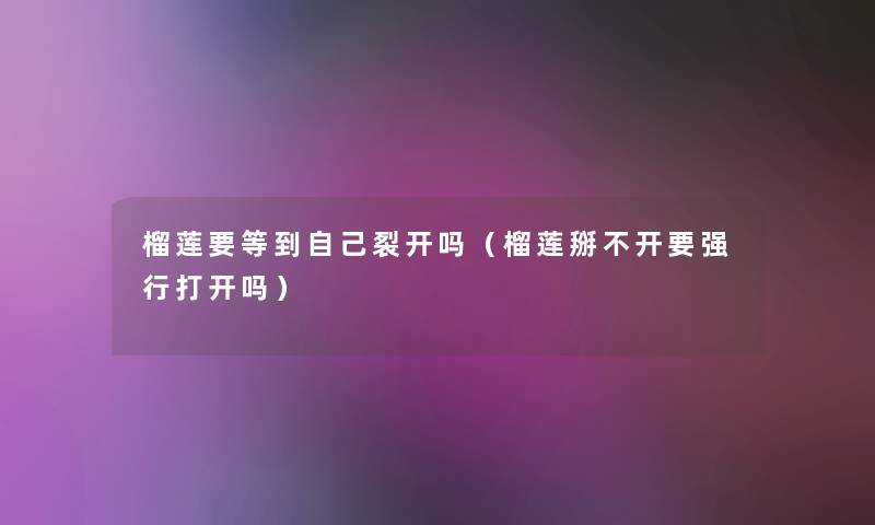 榴莲要等到自己裂开吗(榴莲掰不开要强行打开吗) 榴莲要等到自己裂开吗(榴莲掰不开要强行打开吗)