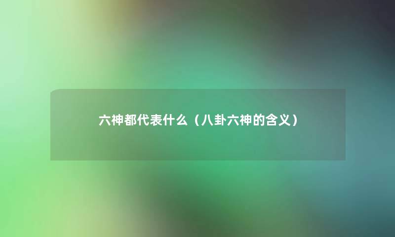 六神都代表什么(八卦六神的含义) 六神都代表什么(八卦六神的含义)