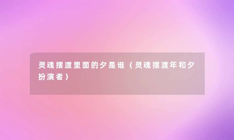 灵魂摆渡里面的夕是谁(灵魂摆渡年和夕扮演者) 灵魂摆渡里面的夕是谁(灵魂摆渡年和夕扮演者)