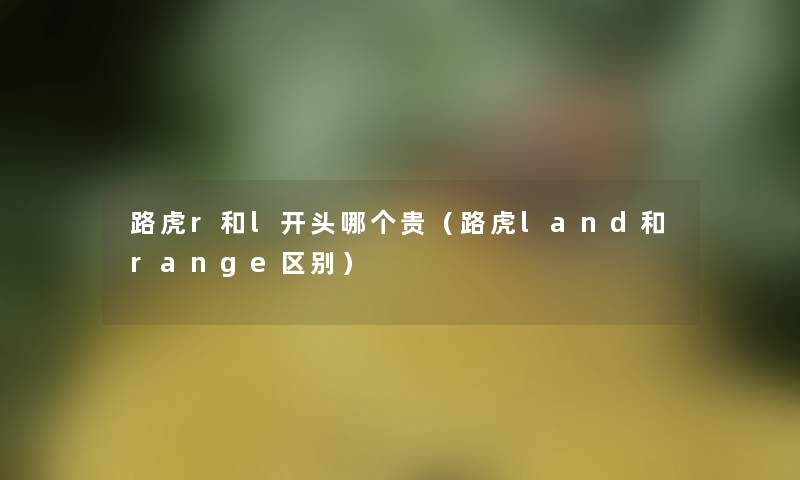 路虎r和l开头哪个贵(路虎land和range区别) 路虎r和l开头哪个贵(路虎land和range区别)