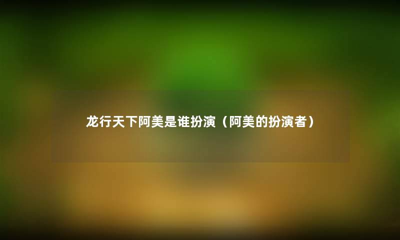 龙行天下阿美是谁扮演(阿美的扮演者) 龙行天下阿美是谁扮演(阿美的扮演者)
