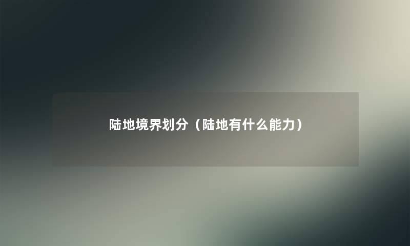 陆地境界划分(陆地有什么能力) 陆地境界划分(陆地有什么能力)