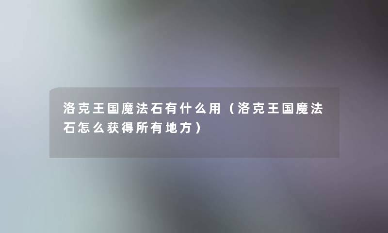 洛克王国魔法石有什么用(洛克王国魔法石怎么获得所有地方) 洛克王国魔法石有什么用(洛克王国魔法石怎么获得所有地方)