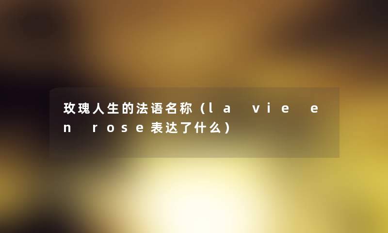 玫瑰人生的法语名称(la vie en rose表达了什么) 玫瑰人生的法语名称(la vie en rose表达了什么)